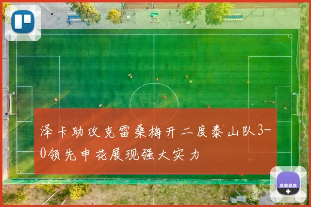 泽卡助攻克雷桑梅开二度泰山队3-0领先申花展现强大实力