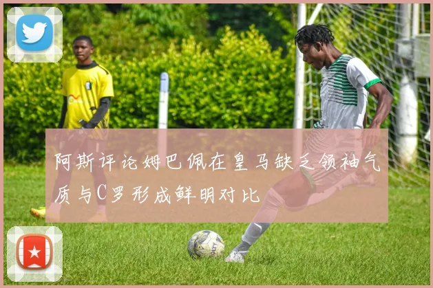 阿斯评论姆巴佩在皇马缺乏领袖气质与C罗形成鲜明对比