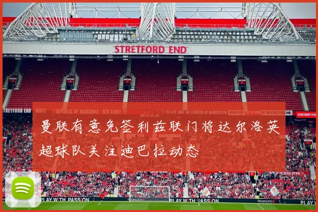 曼联有意免签利兹联门将达尔洛英超球队关注迪巴拉动态