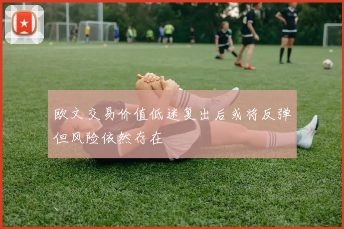 欧文交易价值低迷复出后或将反弹但风险依然存在