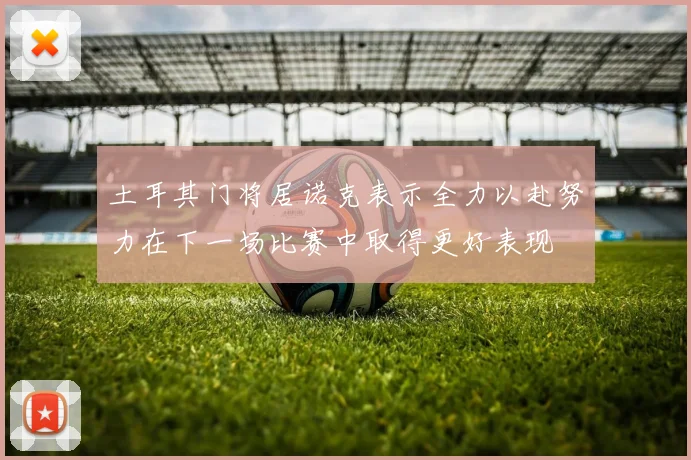 土耳其门将居诺克表示全力以赴努力在下一场比赛中取得更好表现