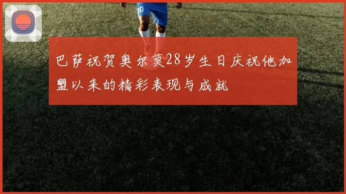 巴萨祝贺奥尔莫28岁生日庆祝他加盟以来的精彩表现与成就
