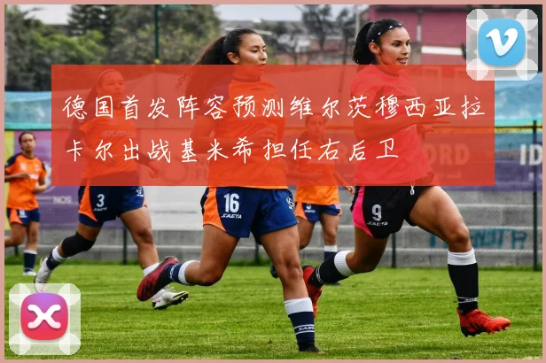 德国首发阵容预测维尔茨穆西亚拉卡尔出战基米希担任右后卫
