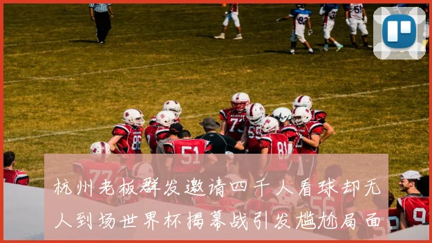 杭州老板群发邀请四千人看球却无人到场世界杯揭幕战引发尴尬局面