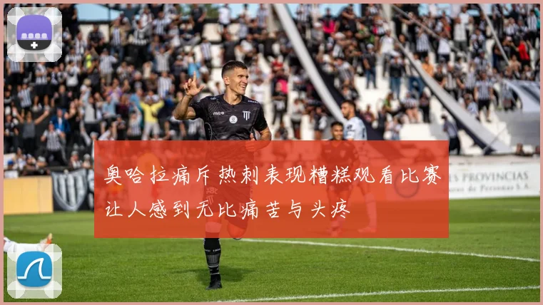 奥哈拉痛斥热刺表现糟糕观看比赛让人感到无比痛苦与头疼