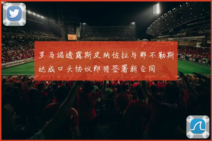 罗马诺透露斯皮纳佐拉与那不勒斯达成口头协议即将签署新合同