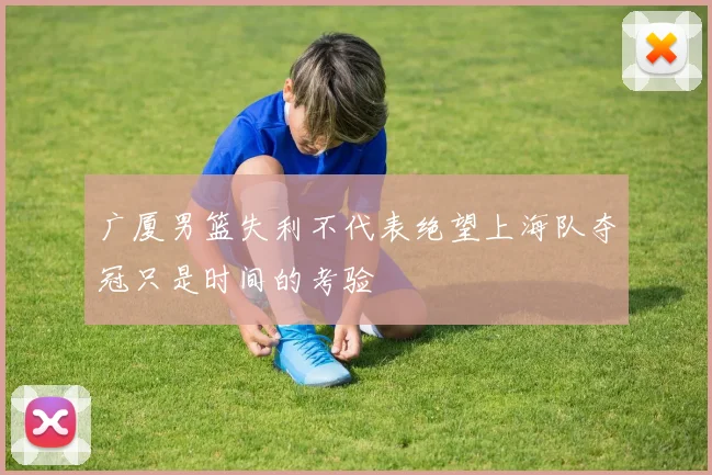 广厦男篮失利不代表绝望上海队夺冠只是时间的考验