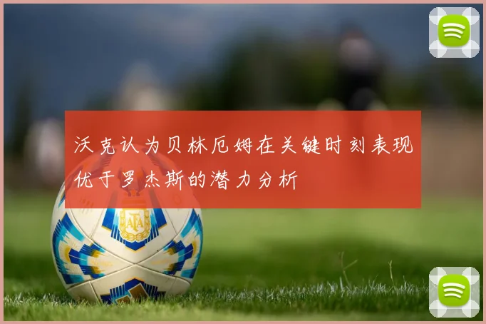 沃克认为贝林厄姆在关键时刻表现优于罗杰斯的潜力分析