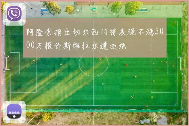 阿隆索指出切尔西门将表现不稳5000万报价斯维拉尔遭拒绝