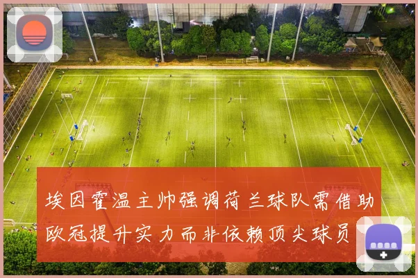埃因霍温主帅强调荷兰球队需借助欧冠提升实力而非依赖顶尖球员