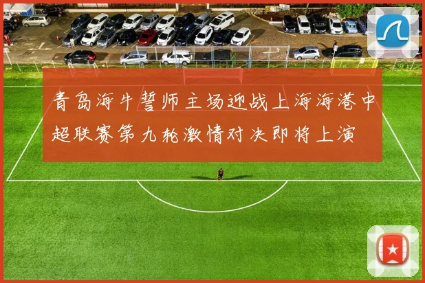 青岛海牛誓师主场迎战上海海港中超联赛第九轮激情对决即将上演