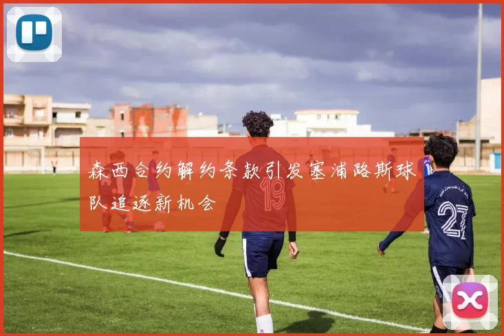 森西合约解约条款引发塞浦路斯球队追逐新机会