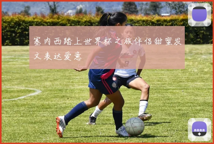 塞内西踏上世界杯之旅伴侣甜蜜发文表达爱意
