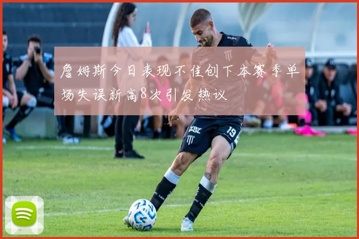 詹姆斯今日表现不佳创下本赛季单场失误新高8次引发热议