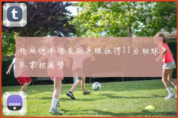 伦纳德半场表现亮眼独得11分助球队掌控局势