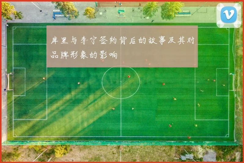 库里与李宁签约背后的故事及其对品牌形象的影响