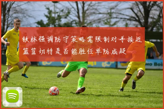 铁林强调防守策略需限制对手接近篮筐切特是否能胜任单防成疑