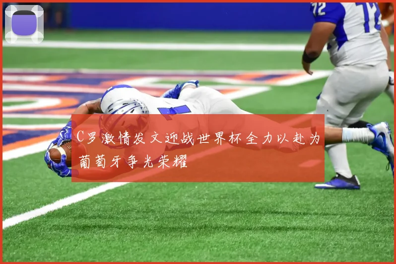 C罗激情发文迎战世界杯全力以赴为葡萄牙争光荣耀