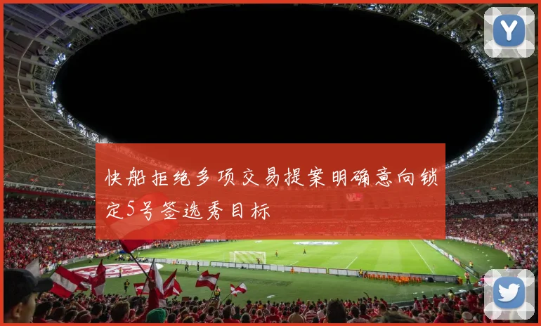 快船拒绝多项交易提案明确意向锁定5号签选秀目标