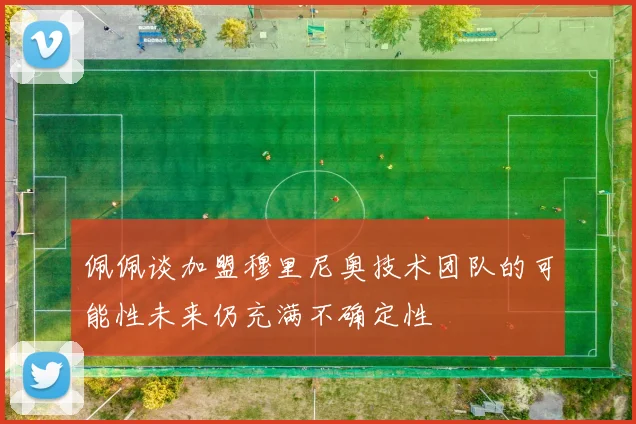 佩佩谈加盟穆里尼奥技术团队的可能性未来仍充满不确定性