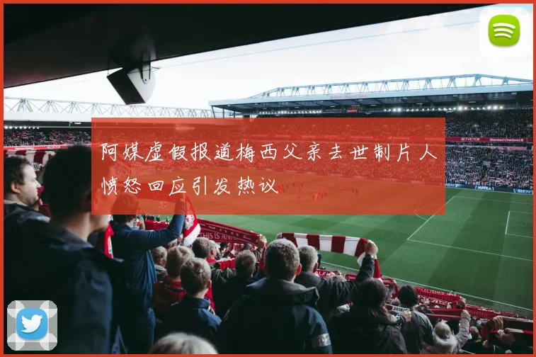 阿媒虚假报道梅西父亲去世制片人愤怒回应引发热议